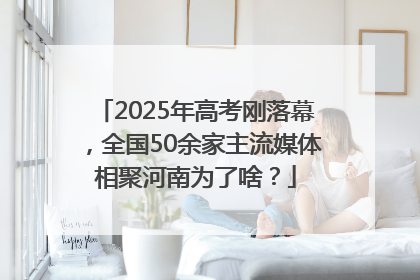 2025年高考刚落幕，全国50余家主流媒体相聚河南为了啥？