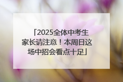 2025全体中考生家长请注意！本周日这场中招会看点十足