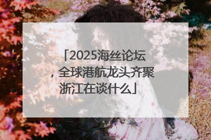 2025海丝论坛，全球港航龙头齐聚浙江在谈什么