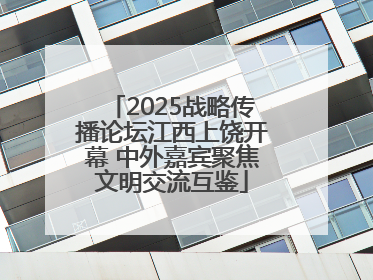 2025战略传播论坛江西上饶开幕 中外嘉宾聚焦文明交流互鉴