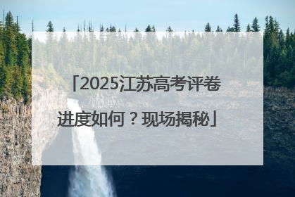 2025江苏高考评卷进度如何？现场揭秘