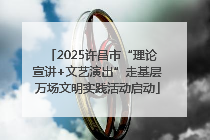 2025许昌市“理论宣讲+文艺演出”走基层万场文明实践活动启动