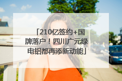 210亿签约+国牌落户！四川广元绿电铝都再添新动能