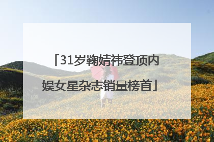 31岁鞠婧祎登顶内娱女星杂志销量榜首
