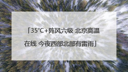 35℃+阵风六级 北京高温在线 今夜西部北部有雷雨
