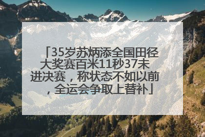 35岁苏炳添全国田径大奖赛百米11秒37未进决赛，称状态不如以前，全运会争取上替补