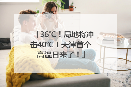 36℃！局地将冲击40℃！天津首个高温日来了！