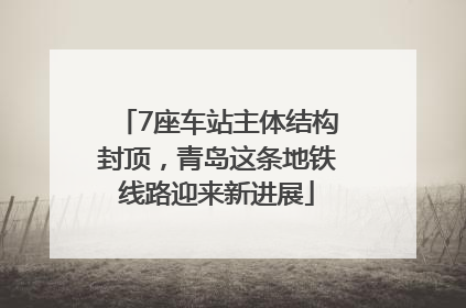 7座车站主体结构封顶，青岛这条地铁线路迎来新进展