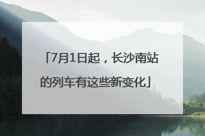 7月1日起，长沙南站的列车有这些新变化