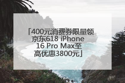 400元消费券限量领 京东618 iPhone 16 Pro Max至高优惠3800元
