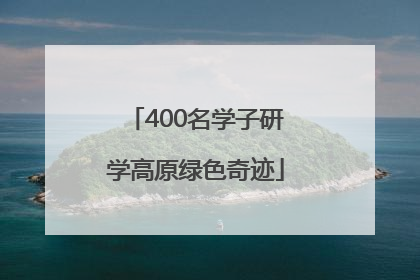 400名学子研学高原绿色奇迹