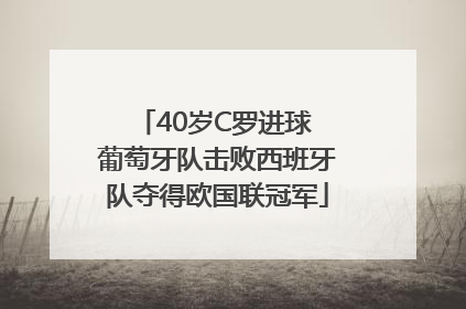 40岁C罗进球 葡萄牙队击败西班牙队夺得欧国联冠军
