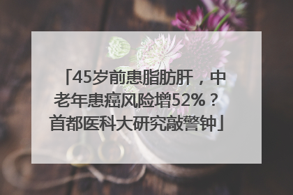 45岁前患脂肪肝，中老年患癌风险增52%？首都医科大研究敲警钟