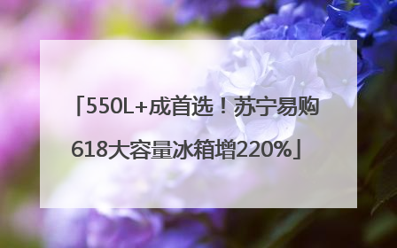 550L+成首选！苏宁易购618大容量冰箱增220%