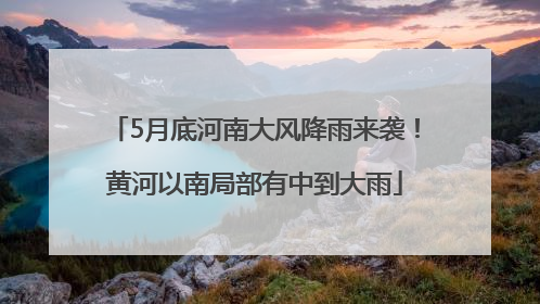 5月底河南大风降雨来袭！黄河以南局部有中到大雨
