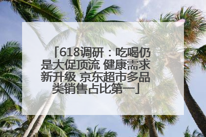 618调研：吃喝仍是大促顶流 健康需求新升级 京东超市多品类销售占比第一