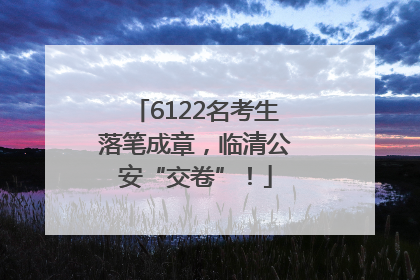 6122名考生落笔成章，临清公安“交卷”！