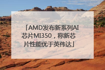 AMD发布新系列AI芯片MI350，称新芯片性能优于英伟达
