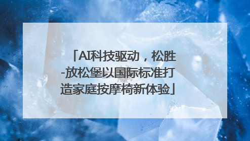AI科技驱动，松胜-放松堡以国际标准打造家庭按摩椅新体验