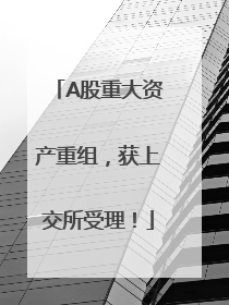 A股重大资产重组，获上交所受理！