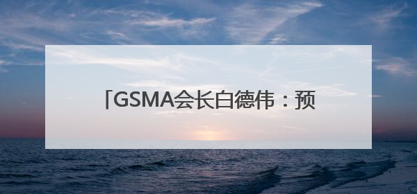 GSMA会长白德伟：预计到2030年中国移动经济体量将达2万亿美元