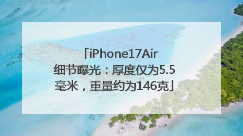 iPhone17Air细节曝光：厚度仅为5.5毫米，重量约为146克